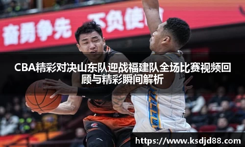 CBA精彩对决山东队迎战福建队全场比赛视频回顾与精彩瞬间解析