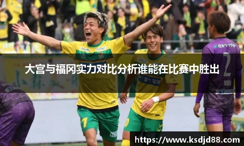 大宫与福冈实力对比分析谁能在比赛中胜出