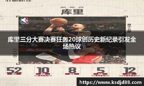 库里三分大赛决赛狂轰20球创历史新纪录引发全场热议
