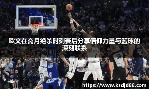 欧文在斋月绝杀时刻赛后分享信仰力量与篮球的深刻联系