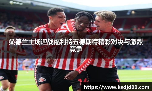 桑德兰主场迎战福利特五德期待精彩对决与激烈竞争