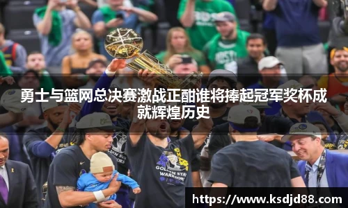 勇士与篮网总决赛激战正酣谁将捧起冠军奖杯成就辉煌历史