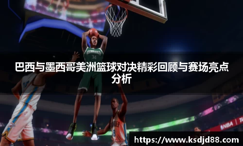 巴西与墨西哥美洲篮球对决精彩回顾与赛场亮点分析