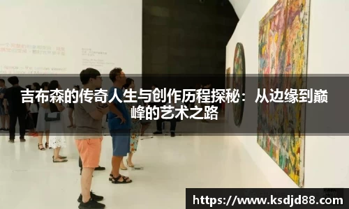 吉布森的传奇人生与创作历程探秘：从边缘到巅峰的艺术之路