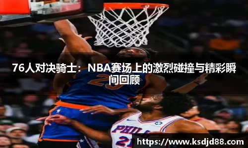 76人对决骑士：NBA赛场上的激烈碰撞与精彩瞬间回顾