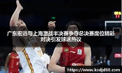 广东宏远与上海激战半决赛争夺总决赛席位精彩对决引发球迷热议