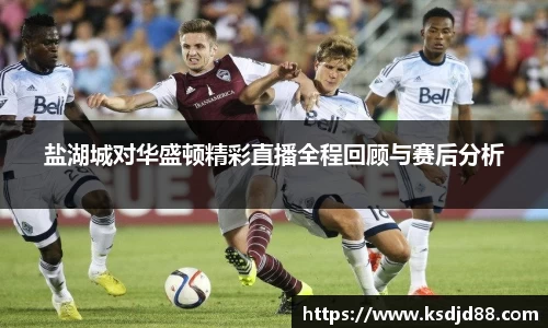 盐湖城对华盛顿精彩直播全程回顾与赛后分析