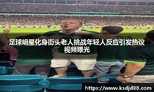 足球明星化身街头老人挑战年轻人反应引发热议视频曝光