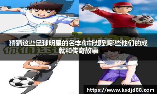 猜猜这些足球明星的名字你能想到哪些他们的成就和传奇故事